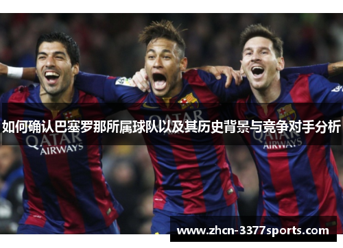如何确认巴塞罗那所属球队以及其历史背景与竞争对手分析 如何确认巴塞罗那所属球队以及其历史背景与竞争对手分析