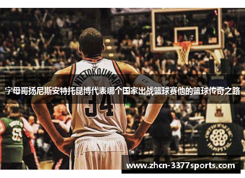 字母哥扬尼斯安特托昆博代表哪个国家出战篮球赛他的篮球传奇之路 字母哥扬尼斯安特托昆博代表哪个国家出战篮球赛他的篮球传奇之路