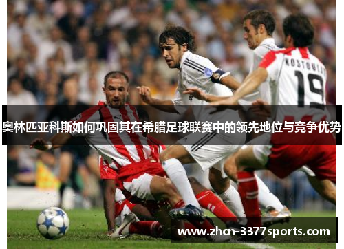 奥林匹亚科斯如何巩固其在希腊足球联赛中的领先地位与竞争优势