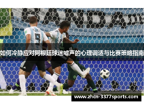 如何冷静应对阿根廷球迷嘘声的心理调适与比赛策略指南