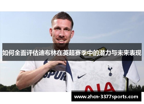 如何全面评估迪布林在英超赛季中的潜力与未来表现 如何全面评估迪布林在英超赛季中的潜力与未来表现