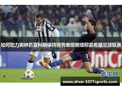 如何助力奥林匹亚科斯保持强势表现继续称霸希腊足球联赛 如何助力奥林匹亚科斯保持强势表现继续称霸希腊足球联赛