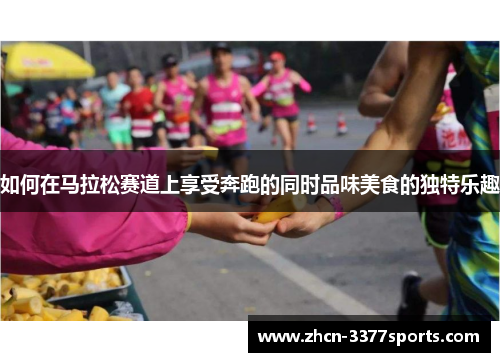 如何在马拉松赛道上享受奔跑的同时品味美食的独特乐趣 如何在马拉松赛道上享受奔跑的同时品味美食的独特乐趣