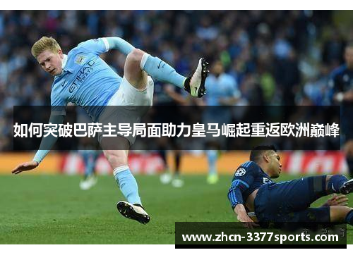 如何突破巴萨主导局面助力皇马崛起重返欧洲巅峰