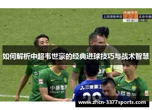 如何解析中超韦世豪的经典进球技巧与战术智慧 如何解析中超韦世豪的经典进球技巧与战术智慧
