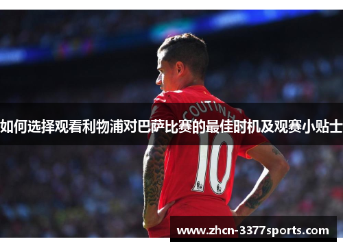 如何选择观看利物浦对巴萨比赛的最佳时机及观赛小贴士
