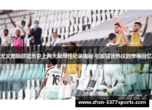 尤文图斯欧冠历史上两大耻辱性纪录揭秘 引发球迷热议的惨痛回忆