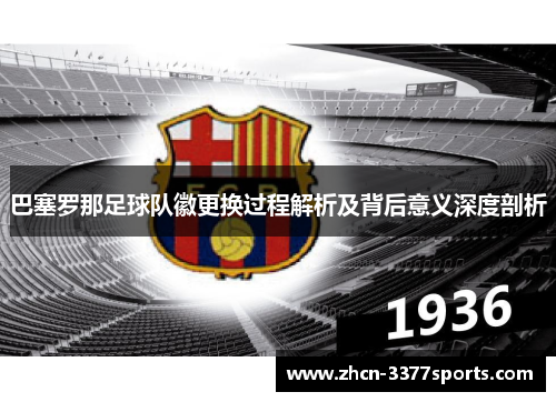 巴塞罗那足球队徽更换过程解析及背后意义深度剖析