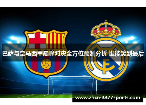 巴萨与皇马西甲巅峰对决全方位预测分析 谁能笑到最后