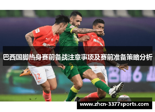 巴西国脚热身赛前备战注意事项及赛前准备策略分析