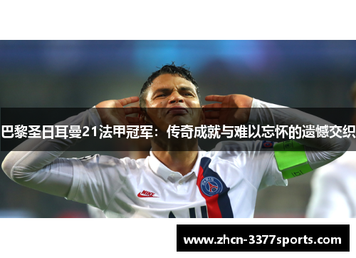 巴黎圣日耳曼21法甲冠军:传奇成就与难以忘怀的遗憾交织 巴黎圣日耳曼21法甲冠军:传奇成就与难以忘怀的遗憾交织