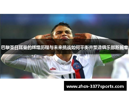 巴黎圣日耳曼的辉煌历程与未来挑战如何平衡并塑造俱乐部新篇章 巴黎圣日耳曼的辉煌历程与未来挑战如何平衡并塑造俱乐部新篇章