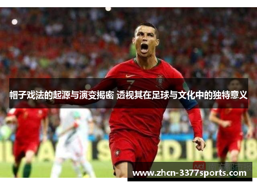 帽子戏法的起源与演变揭密 透视其在足球与文化中的独特意义